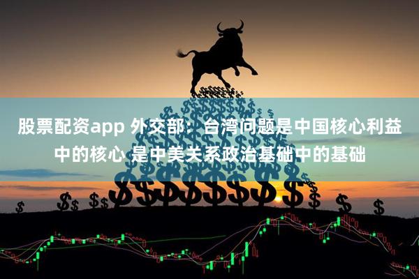股票配资app 外交部：台湾问题是中国核心利益中的核心 是中美关系政治基础中的基础
