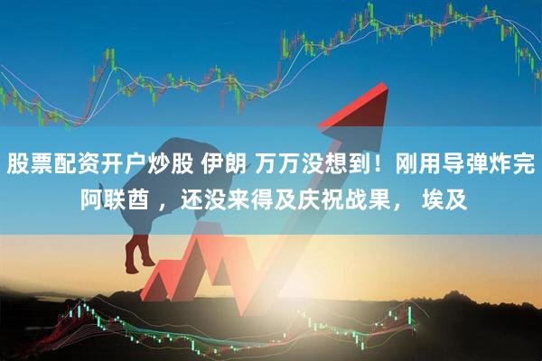 股票配资开户炒股 伊朗 万万没想到！刚用导弹炸完 阿联酋 ，还没来得及庆祝战果， 埃及
