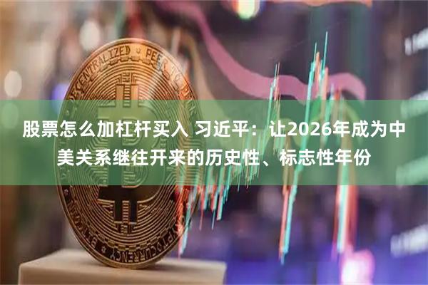 股票怎么加杠杆买入 习近平：让2026年成为中美关系继往开来的历史性、标志性年份