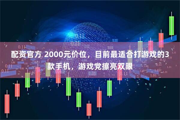 配资官方 2000元价位，目前最适合打游戏的3款手机，游戏党擦亮双眼