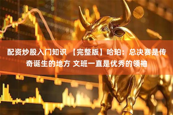 配资炒股入门知识 【完整版】哈珀：总决赛是传奇诞生的地方 文班一直是优秀的领袖