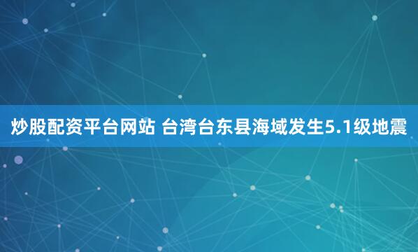 炒股配资平台网站 台湾台东县海域发生5.1级地震