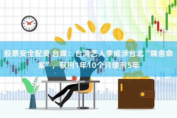 股票安全配资 台媒：台湾艺人李威涉台北“精舍命案”，获刑1年10个月缓刑5年