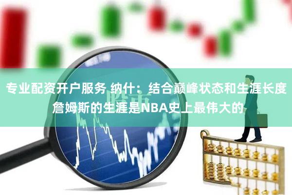 专业配资开户服务 纳什：结合巅峰状态和生涯长度 詹姆斯的生涯是NBA史上最伟大的