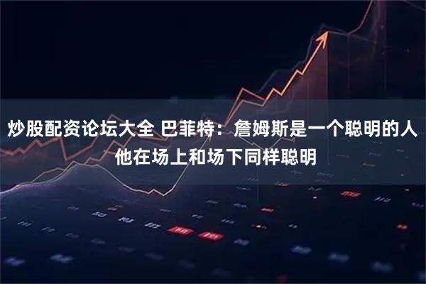 炒股配资论坛大全 巴菲特：詹姆斯是一个聪明的人 他在场上和场下同样聪明