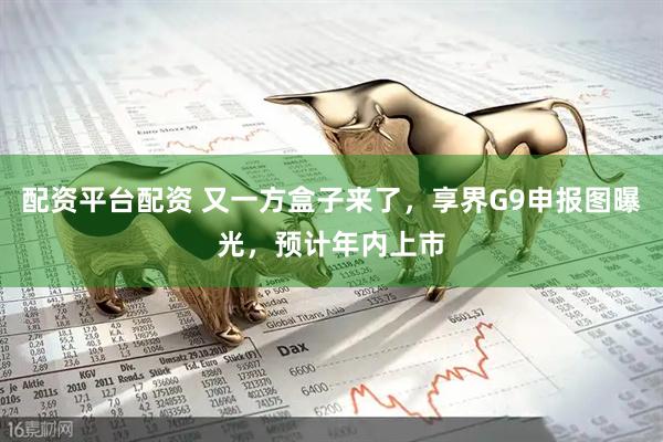 配资平台配资 又一方盒子来了，享界G9申报图曝光，预计年内上市